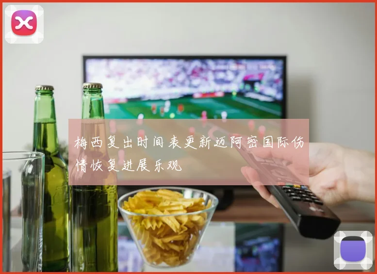 梅西复出时间表更新迈阿密国际伤情恢复进展乐观